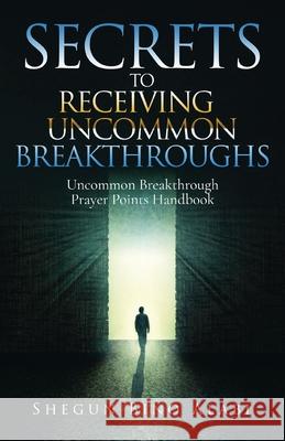 Secrets to Receiving Uncommon Breakthroughs: Uncommon Breakthrough Prayer Points Handbook Shegun Bino Alabi 9798893890365