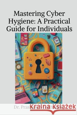 Mastering Cyber Hygiene: A Practical Guide for Individualse: A Practical Guide for Individuals Dr Prashant S Lokhande 9798894156774