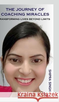The Journey of Coaching Miracles: Transforming Lives Beyond Limits Shipra Singh 9798894156798