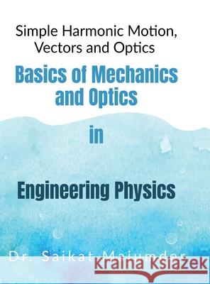 Basic Mechanics and Optics in Engineering Physics: Simple Harmonic Motions, Vector Algebra and Optics in Engineering Physics Dr Saikat Majumder 9798894157184