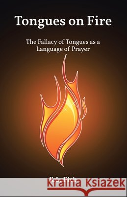 Tongues on Fire: The Fallacy of Tongues as a Language of Prayer R L Pich 9798894282916