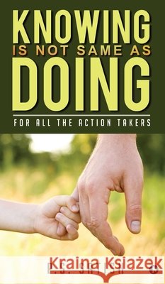 Knowing Is Not Same as Doing: For all the ACTION TAKERS P S Satish 9798894750859