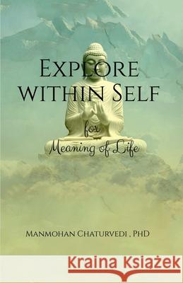 Explore within Self: for Meaning of Life Manmohan Chaturvedi, PhD 9798894750880