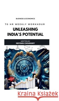 Unleashing India's Potential: 70 Hr. Weekly Workhour Dibyendu Choudhury 9798894754444