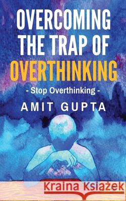 Overcoming The Trap of Overthinking: Stop Overthinkinge: Stop Overthinking Amit Gupta 9798894980270