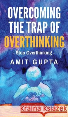 Overcoming The Trap of Overthinking: Stop Overthinking Amit Gupta 9798894980287