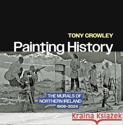 Painting History: The Murals of Northern Ireland, 1908-2024 Tony Crowley 9798895060063