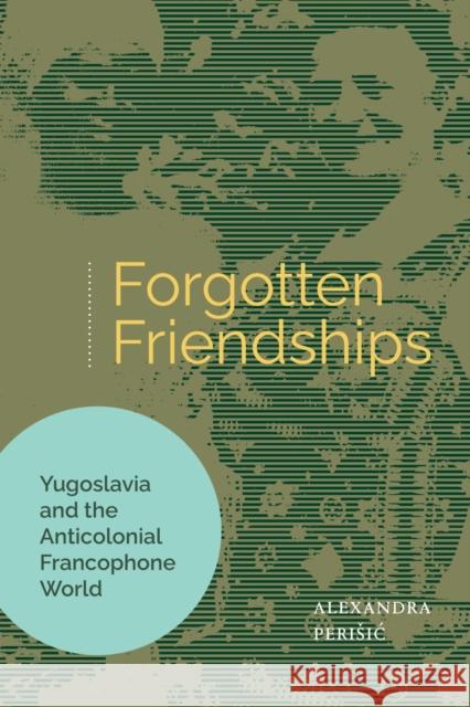 Forgotten Friendships: Yugoslavia and the Anticolonial Francophone World Alexandra Perisic 9798895060186 Michigan Publishing Services