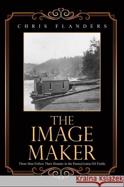 The Image Maker: Three Men Follow Their Dreams in the Pennsylvania Oil Fields Chris Flanders 9798895431429
