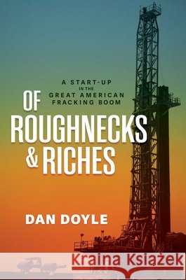 Of Roughnecks & Riches: A Start-Up in the Great American Fracking Boom Dan Doyle 9798895652862 Post Hill Press
