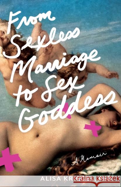 From Sexless Marriage to Sex Goddess: A Memoir Alisa Kriegel 9798896360063 She Writes Press