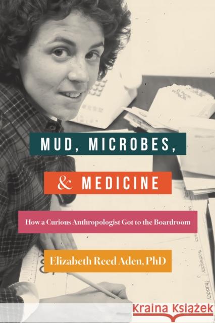 Mud, Microbes, and Medicine: How a Curious Anthropologist Got to the Boardroom Elizabeth Reed Aden 9798896360384
