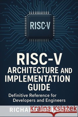 RISC-V Architecture and Implementation Guide: Definitive Reference for Developers and Engineers Johnson, Richard 9798896652045