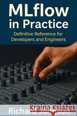 MLflow in Practice: Definitive Reference for Developers and Engineers Johnson, Richard 9798896652083