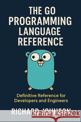 The Go Programming Language Reference: Definitive Reference for Developers and Engineers Johnson, Richard 9798896652120