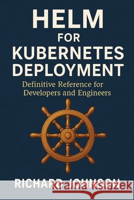 Helm for Kubernetes Deployment: Definitive Reference for Developers and Engineers Johnson, Richard 9798896652144