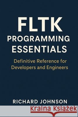 FLTK Programming Essentials: Definitive Reference for Developers and Engineers Johnson, Richard 9798896652151