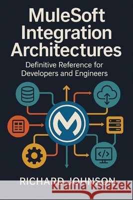 MuleSoft Integration Architectures: Definitive Reference for Developers and Engineers Johnson, Richard 9798896652182