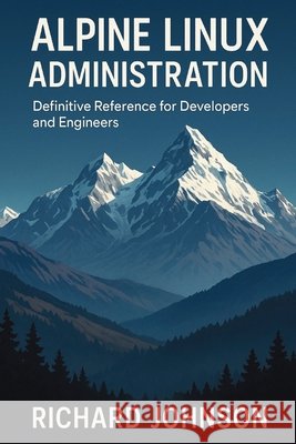 Alpine Linux Administration: Definitive Reference for Developers and Engineers Johnson, Richard 9798896652205