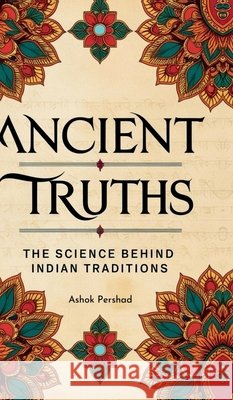 Ancient Truths: The Science Behind Indian Traditions Ashok Pershad 9798896732266