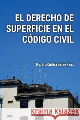 El Derecho de Superficie En El Código Civil: Análisis y Práctica Notarial Gómez Pérez, Ana Cristina 9798897270149