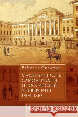 Masculinity, Autocracy and the Russian University, 1804-1863 Friedman, Rebecca, Protsenko, Nikolay 9798897837274 Bibliorossica
