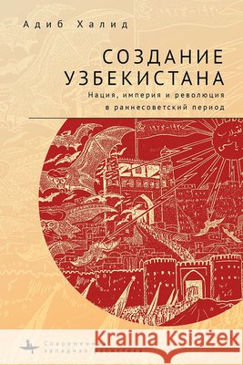 Making Uzbekistan. Nation, Empire, and Revolution in the Early USSR Khalid, Adeeb, Tveryanovich, Ksenia, Rudakova, Anastasia 9798897837656