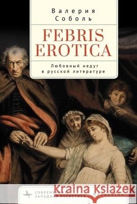 Febris Erotica: Lovesickness in the Russian Literary Imagination Sobol, Valeria, Kupriyanova, Elena 9798897838134 Academic Studies Press