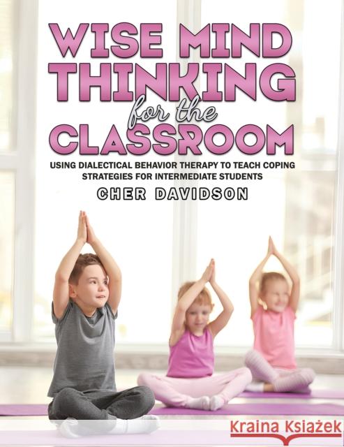 Wise Mind Thinking for the Classroom: Using Dialectical Behavior Therapy to Teach Coping Strategies for Intermediate Students Cher Davidson 9798897890859