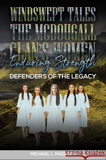 Windswept Tales: The McDougall Clan’s Women Enduring Strength: Defenders of the Legacy Michael L. Madigan 9798897891443