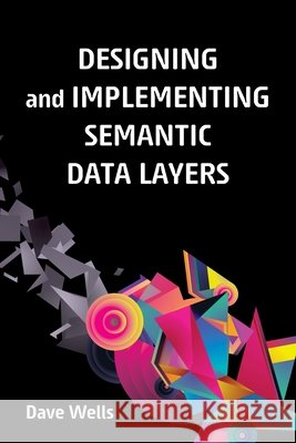 Designing and Implementing Semantic Data Layers Wells, Dave 9798898161620 Technics Publications