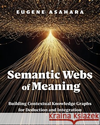 Semantic Webs of Meaning: Building Contextual Knowledge Graphs for Deduction and Integration Asahara, Eugene 9798898161712 Technics Publications