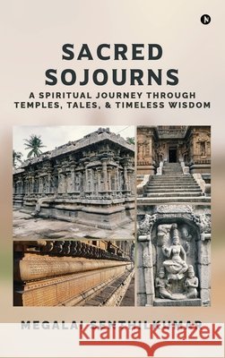 Sacred Sojourns: A Spiritual Journey Through Temples, Tales, and Timeless Wisdom Megalai Senthilkumar 9798898264765