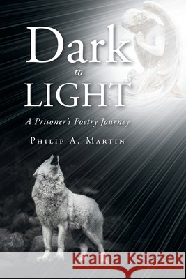 Dark to Light: A Prisoner's Poetry Journey Martin, Philip A. 9798898381943 Christian Faith Publishing