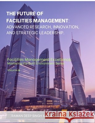 The Future of Facilities Management: Advanced Research, Innovation, and Strategic Leadership Raman Deep Singh Judge 9798898541804