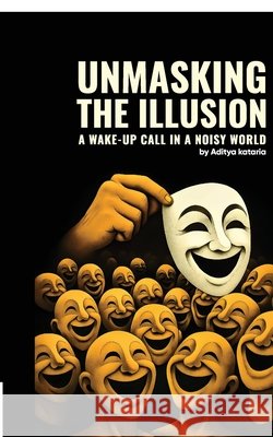 Unmasking the Illusion: A wake-up call in a noisy world Aditya Kataria 9798898542252