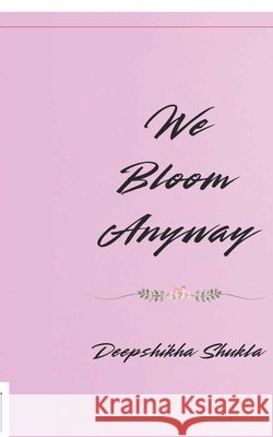 We Bloom Anyway: Poems for Every Soul Still Growing Deepshikha Shukla 9798898542504
