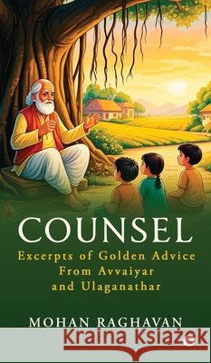 Counsel: Excerpts of Golden Advice from Avvaiyar and Ulaganathar Mohan Raghavan 9798898549305