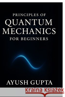 Principles Of Quantum Mechanics for beginners Ayush Gupta 9798898790509