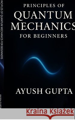 Principles Of Quantum Mechanics for beginners Ayush Gupta 9798898790516