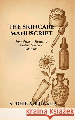 The Skincare Manuscript: From Ancient Rituals to Modern Skincare Solutions Sudhir Ahluwalia 9798898794453