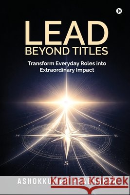 Lead Beyond Titles: Transform Everyday Roles into Extraordinary Impact Ashokkumar Prabhakar 9798899065668