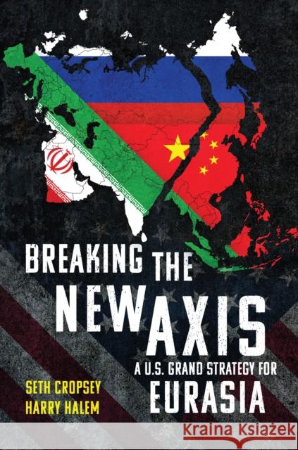 Breaking the New Axis: A U.S. Grand Strategy for Eurasia Harry Halem 9798899190025 Naval Institute Press