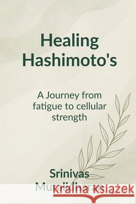 Healing Hashimoto's: A transformation journey from fatigue to Cellular strength. Srinivas Muralidharan 9798899847912