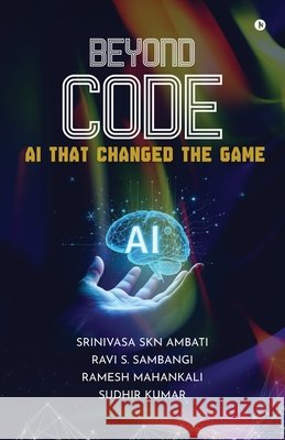 Beyond Code: AI That Changed the Game Srinivasa Skn Ambati, Ravi S Sambangi, Ramesh Mahankali, Sudhir Kumar 9798900071046