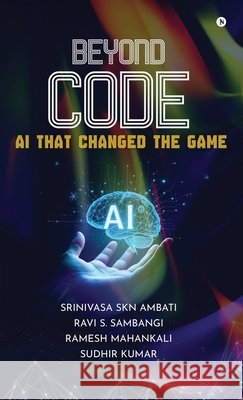 Beyond Code: AI That Changed the Game Srinivasa Skn Ambati, Ravi S Sambangi, Ramesh Mahankali, Sudhir Kumar 9798900071053