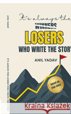 It's always the LOSERS who write the story: The Truth Behind Every So-Called Overnight Success Anil Yadav 9798900231808