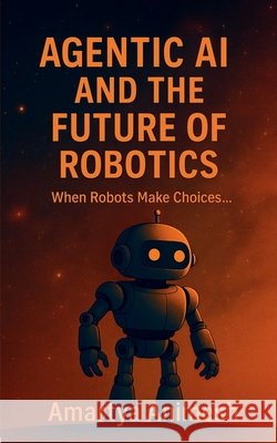 Agentic AI and the Future of Robotics: When Robots Make Choices..... Amartya Animesh 9798900891408