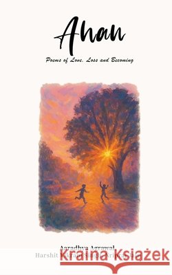 Ahan: Poems of Love, Loss and Becoming Aaradhya Agrawal, Harshit Vikram Singh, Nripraj Jain 9798900896915