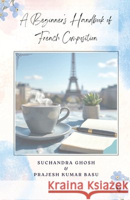 A Beginner's Handbook of French Composition Suchandra Ghosh, Prajesh Kumar Basu 9798900897561